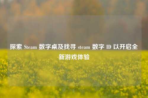 探索 Steam 数字桌及找寻 steam 数字 ID 以开启全新游戏体验