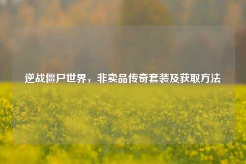 逆战僵尸世界，非卖品传奇套装及获取方法