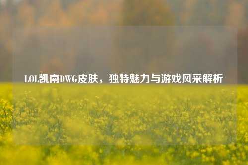 LOL凯南DWG皮肤，独特魅力与游戏风采解析