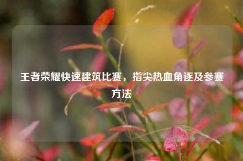 王者荣耀快速建筑比赛，指尖热血角逐及参赛方法