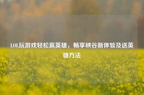 LOL玩游戏轻松赢英雄，畅享峡谷新体验及送英雄方法