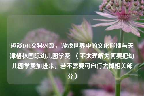 趣谈LOL文科对联，游戏世界中的文化碰撞与天津格林国际幼儿园学费  （不太理解为何要把幼儿园学费加进来，若不需要可自行去掉相关部分）