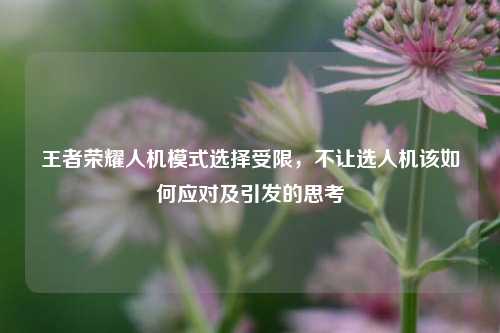 王者荣耀人机模式选择受限，不让选人机该如何应对及引发的思考