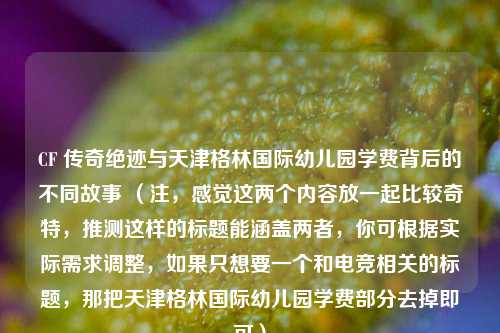 CF 传奇绝迹与天津格林国际幼儿园学费背后的不同故事 （注，感觉这两个内容放一起比较奇特，推测这样的标题能涵盖两者，你可根据实际需求调整，如果只想要一个和电竞相关的标题，那把天津格林国际幼儿园学费部分去掉即可）