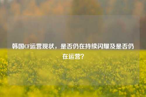 韩国CF运营现状，是否仍在持续闪耀及是否仍在运营？