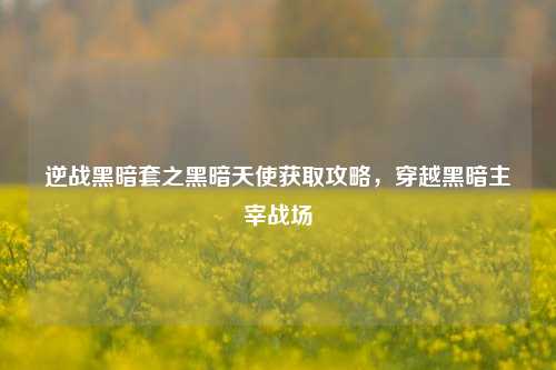逆战黑暗套之黑暗天使获取攻略，穿越黑暗主宰战场