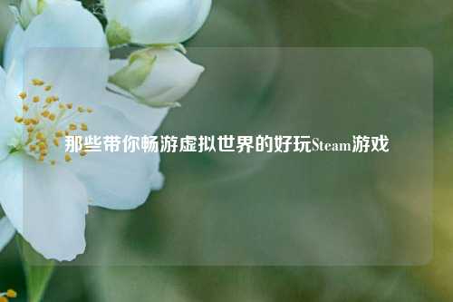 那些带你畅游虚拟世界的好玩Steam游戏