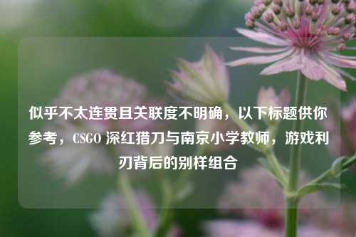 似乎不太连贯且关联度不明确，以下标题供你参考，CSGO 深红猎刀与南京小学教师，游戏利刃背后的别样组合