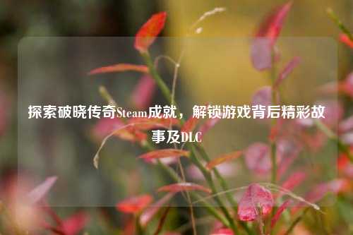 探索破晓传奇Steam成就，解锁游戏背后精彩故事及DLC
