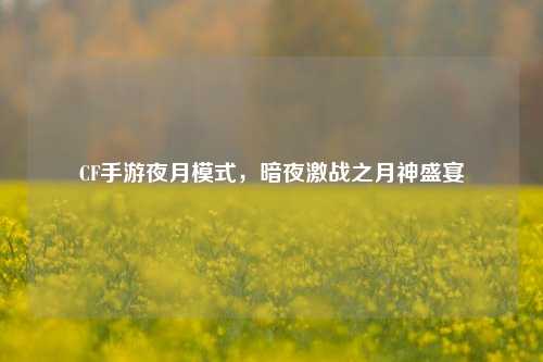 CF手游夜月模式，暗夜激战之月神盛宴