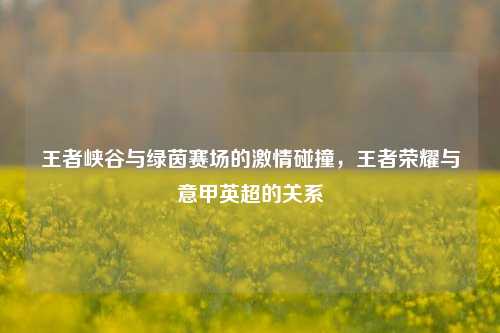 王者峡谷与绿茵赛场的激情碰撞，王者荣耀与意甲英超的关系