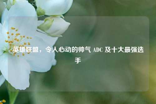 英雄联盟，令人心动的帅气 ADC 及十大最强选手