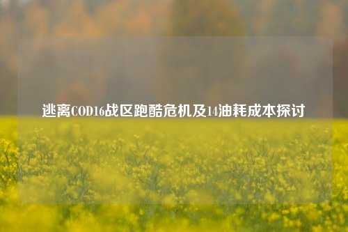 逃离COD16战区跑酷危机及14油耗成本探讨