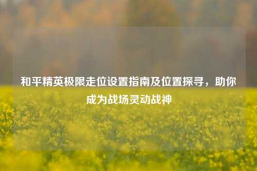 和平精英极限走位设置指南及位置探寻，助你成为战场灵动战神