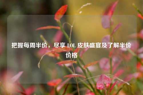 把握每周半价，尽享 LOL 皮肤盛宴及了解半价价格