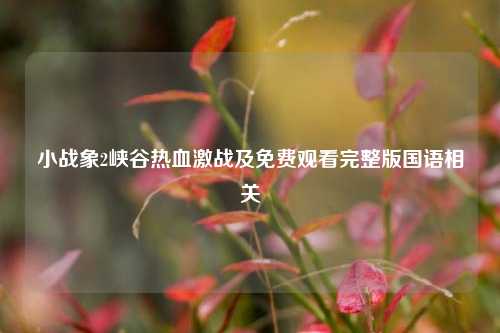 小战象2峡谷热血激战及免费观看完整版国语相关