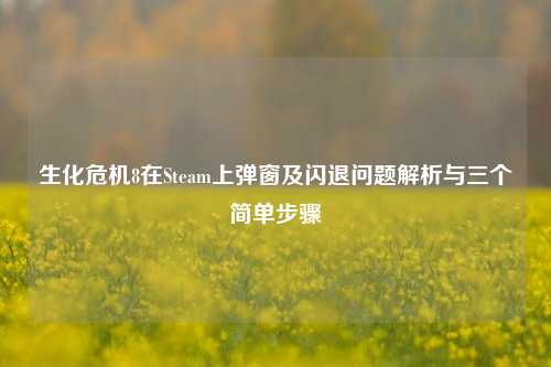 生化危机8在Steam上弹窗及闪退问题解析与三个简单步骤