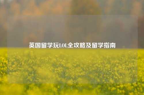 英国留学玩LOL全攻略及留学指南