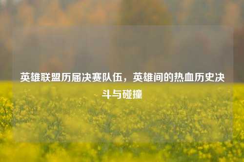 英雄联盟历届决赛队伍，英雄间的热血历史决斗与碰撞
