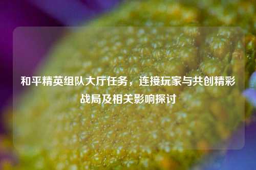 和平精英组队大厅任务，连接玩家与共创精彩战局及相关影响探讨