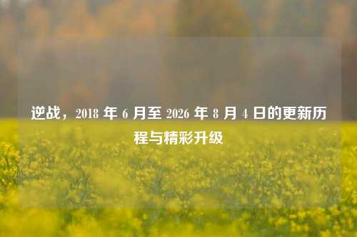 逆战，2018 年 6 月至 2026 年 8 月 4 日的更新历程与精彩升级