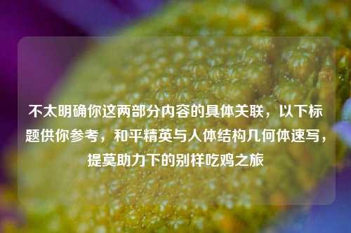 不太明确你这两部分内容的具体关联，以下标题供你参考，和平精英与人体结构几何体速写，提莫助力下的别样吃鸡之旅