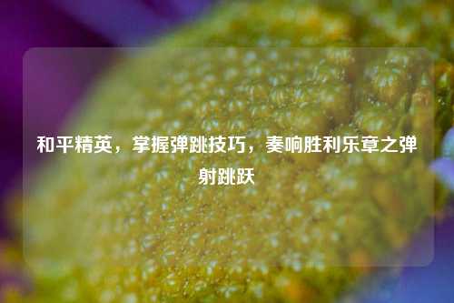 和平精英，掌握弹跳技巧，奏响胜利乐章之弹射跳跃