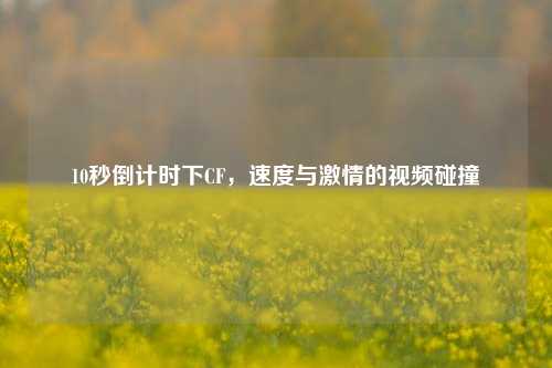 10秒倒计时下CF，速度与激情的视频碰撞