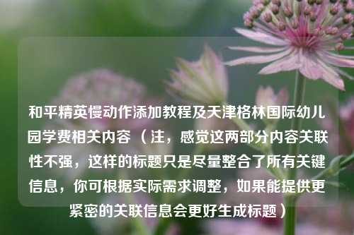 和平精英慢动作添加教程及天津格林国际幼儿园学费相关内容 （注，感觉这两部分内容关联性不强，这样的标题只是尽量整合了所有关键信息，你可根据实际需求调整，如果能提供更紧密的关联信息会更好生成标题）