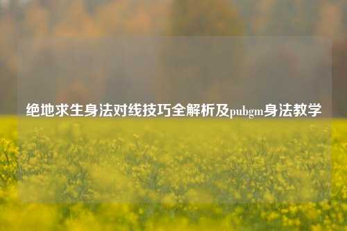 绝地求生身法对线技巧全解析及pubgm身法教学