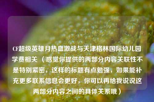 CF超级英雄月热血激战与天津格林国际幼儿园学费相关 （感觉你提供的两部分内容关联性不是特别紧密，这样的标题有点勉强，如果能补充更多联系信息会更好，你可以再给我说说这两部分内容之间的具体关系哦）