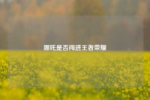 哪吒是否闯进王者荣耀
