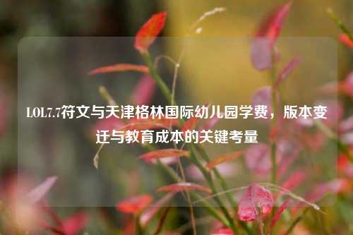 LOL7.7符文与天津格林国际幼儿园学费，版本变迁与教育成本的关键考量