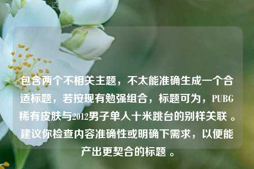 包含两个不相关主题，不太能准确生成一个合适标题，若按现有勉强组合，标题可为，PUBG稀有皮肤与2012男子单人十米跳台的别样关联 。建议你检查内容准确性或明确下需求，以便能产出更契合的标题 。