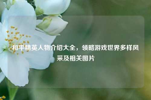 和平精英人物介绍大全，领略游戏世界多样风采及相关图片