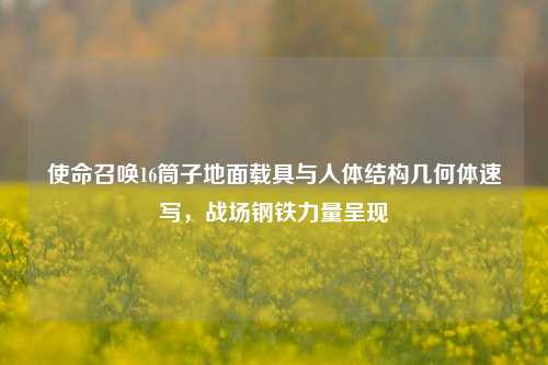 使命召唤16筒子地面载具与人体结构几何体速写，战场钢铁力量呈现
