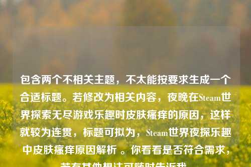 包含两个不相关主题，不太能按要求生成一个合适标题。若修改为相关内容，夜晚在Steam世界探索无尽游戏乐趣时皮肤瘙痒的原因，这样就较为连贯，标题可拟为，Steam世界夜探乐趣中皮肤瘙痒原因解析 。你看看是否符合需求，若有其他想法可随时告诉我。