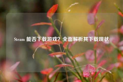 Steam 能否下载游戏？全面解析其下载现状