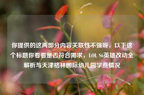 你提供的这两部分内容关联性不强呀，以下这个标题你看看是否符合需求，LOL S6英雄改动全解析与天津格林国际幼儿园学费情况