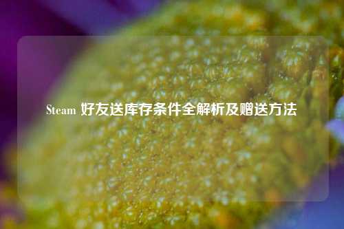 Steam 好友送库存条件全解析及赠送方法