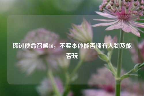 探讨使命召唤16，不买本体能否拥有人物及能否玩