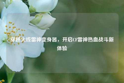 穿越火线雷神变身器，开启CF雷神热血战斗新体验