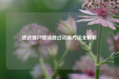 逆战僵尸猎场跳过动画方法全解析