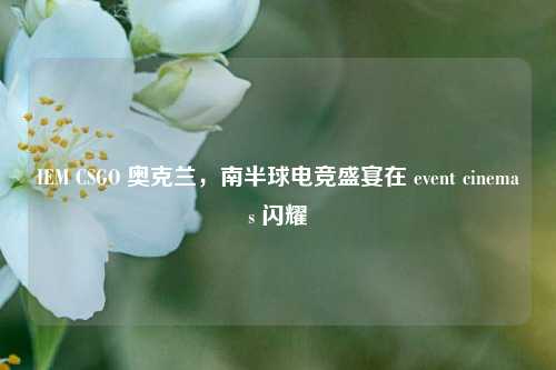 IEM CSGO 奥克兰，南半球电竞盛宴在 event cinemas 闪耀