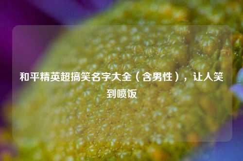 和平精英超搞笑名字大全（含男性），让人笑到喷饭