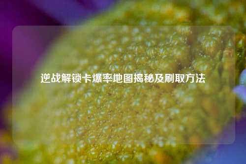 逆战解锁卡爆率地图揭秘及刷取方法