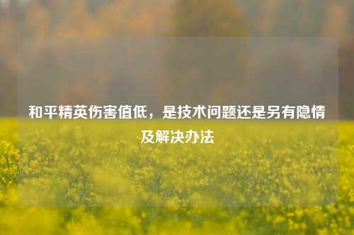 和平精英伤害值低，是技术问题还是另有隐情及解决办法