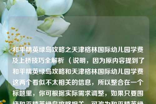 和平精英绿岛攻略之天津格林国际幼儿园学费及上桥技巧全解析 （说明，因为原内容提到了和平精英绿岛攻略和天津格林国际幼儿园学费这两个看似不太相关的信息，所以整合在一个标题里，你可根据实际需求调整，如果只要围绕和平精英绿岛攻略相关，可改为和平精英绿岛攻略之上桥技巧全解析 ）