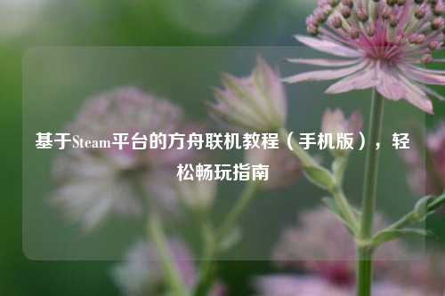 基于Steam平台的方舟联机教程（手机版），轻松畅玩指南