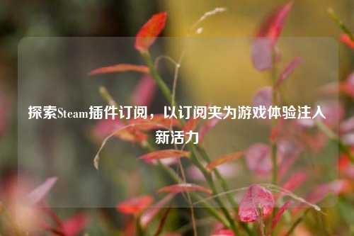 探索Steam插件订阅,以订阅夹为游戏体验注入新活力